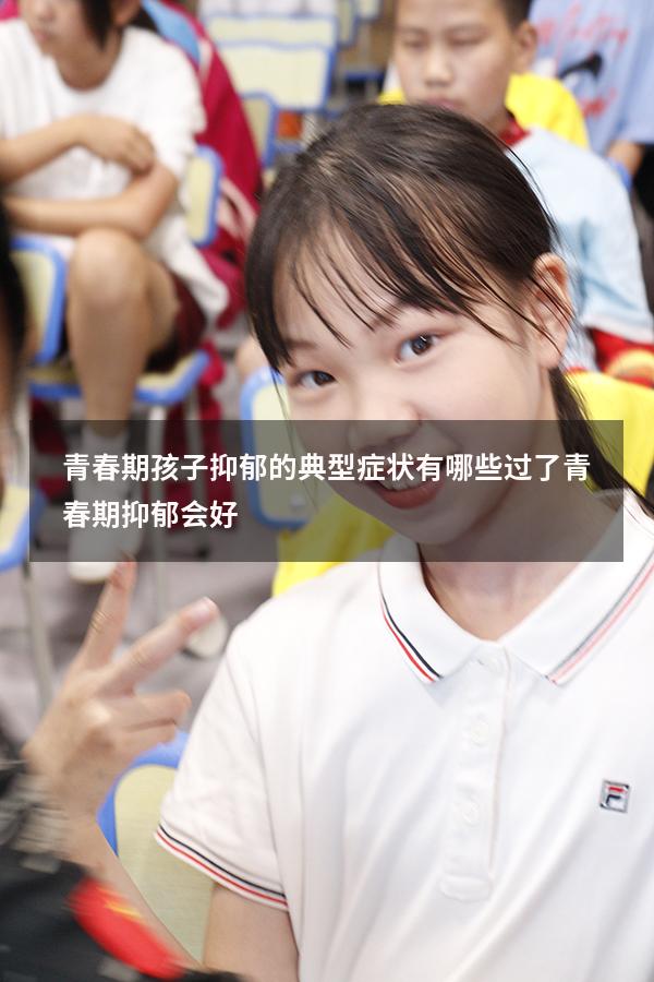 青春期孩子抑郁的典型症状有哪些（过了青春期抑郁会好）