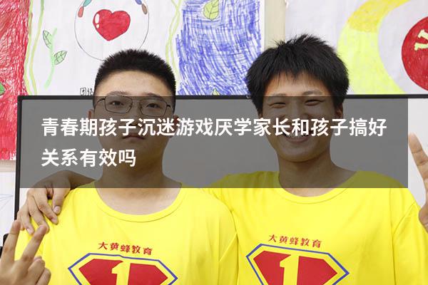 青春期孩子沉迷游戏厌学家长和孩子搞好关系有效吗