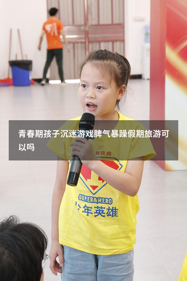 青春期孩子沉迷游戏脾气暴躁假期旅游可以吗