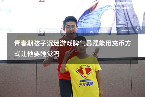 青春期孩子沉迷游戏脾气暴躁能用充币方式让他要睡觉吗