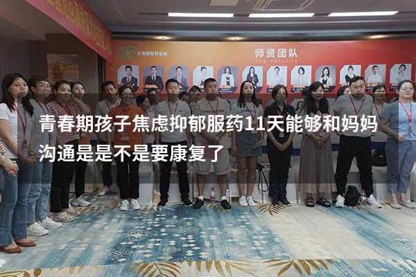 青春期孩子焦虑抑郁服药11天能够和妈妈沟通是是不是要康复了
