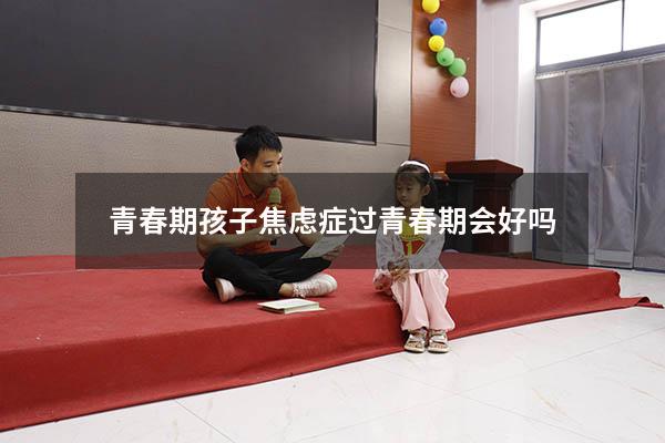 青春期孩子焦虑症过青春期会好吗