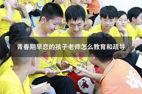 青春期早恋的孩子老师怎么教育和疏导