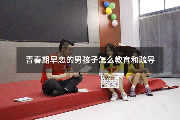 青春期早恋的男孩子怎么教育和疏导