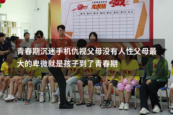 青春期沉迷手机仇视父母没有人性（父母最大的卑微就是孩子到了青春期）