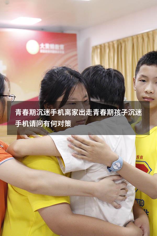 青春期沉迷手机离家出走（青春期孩子沉迷手机请问有何对策）