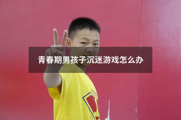 青春期男孩子沉迷游戏怎么办2662