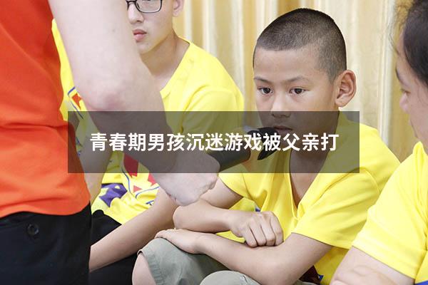 青春期男孩沉迷游戏被父亲打