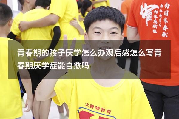 青春期的孩子厌学怎么办观后感怎么写（青春期厌学症能自愈吗）