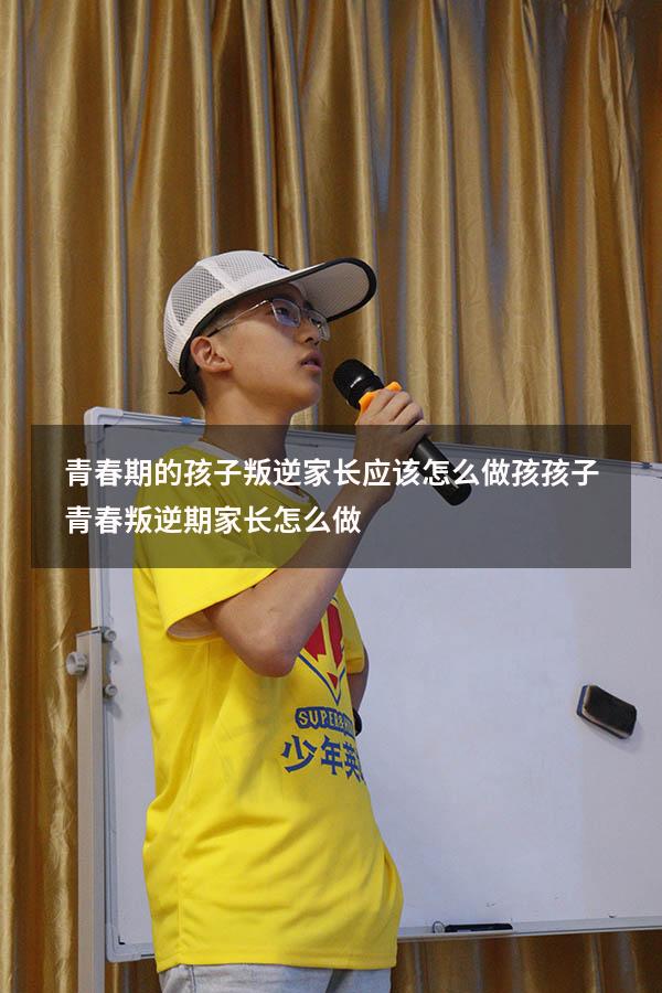 青春期的孩子叛逆家长应该怎么做孩（孩子青春叛逆期家长怎么做）