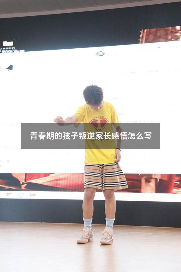 青春期的孩子叛逆家长感悟怎么写