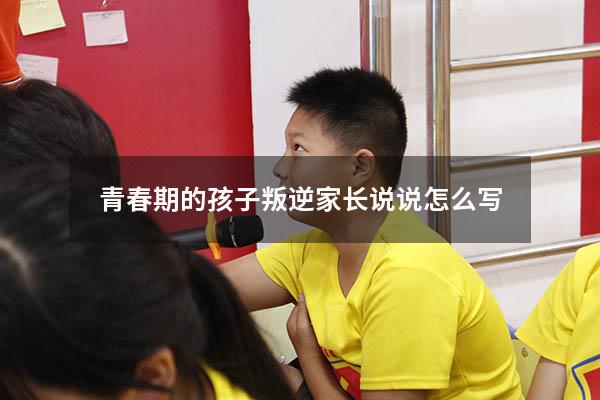 青春期的孩子叛逆家长说说怎么写