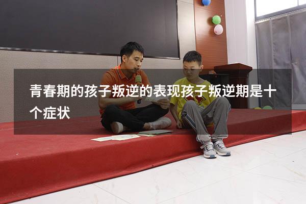 青春期的孩子叛逆的表现（孩子叛逆期是十个症状）