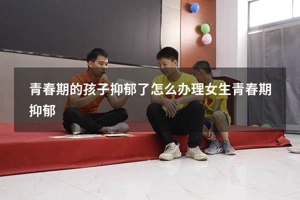青春期的孩子抑郁了怎么办理（女生青春期抑郁）
