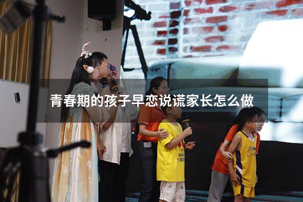 青春期的孩子早恋说谎家长怎么做