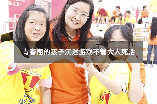 青春期的孩子沉迷游戏不管大人死活