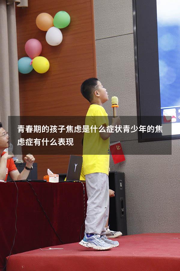 青春期的孩子焦虑是什么症状（青少年的焦虑症有什么表现）