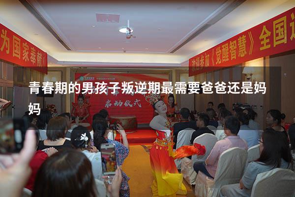青春期的男孩子叛逆期最需要爸爸还是妈妈
