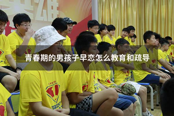 青春期的男孩子早恋怎么教育和疏导