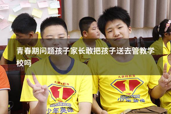 青春期问题孩子家长敢把孩子送去管教学校吗