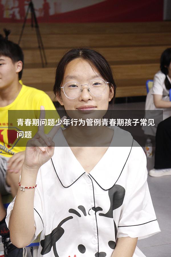 青春期问题少年行为管例（青春期孩子常见问题）