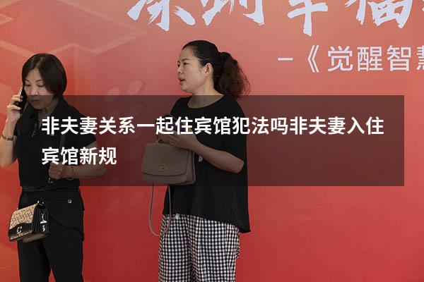 非夫妻关系一起住宾馆犯法吗（非夫妻入住宾馆新规）