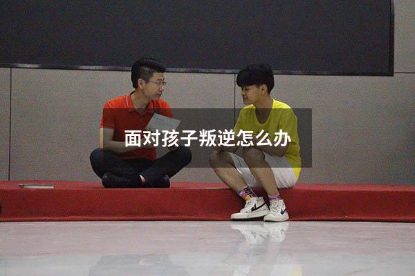 面对孩子叛逆怎么办