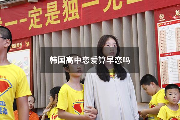 韩国高中恋爱算早恋吗