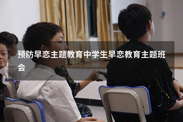 预防早恋主题教育（中学生早恋教育主题班会）