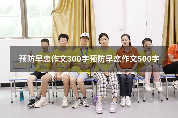预防早恋作文300字（预防早恋作文500字）