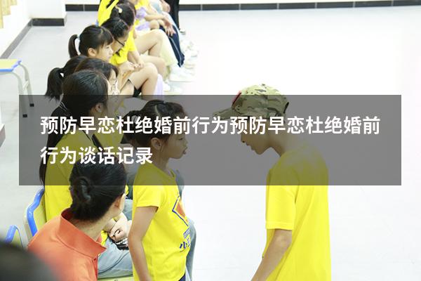 预防早恋杜绝婚前行为（预防早恋杜绝婚前行为谈话记录）
