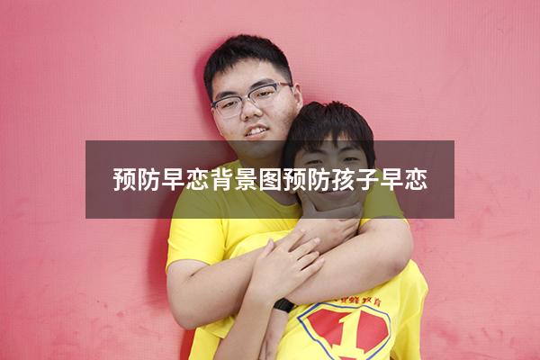预防早恋背景图（预防孩子早恋）