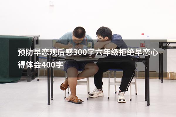 预防早恋观后感300字六年级（拒绝早恋心得体会400字）