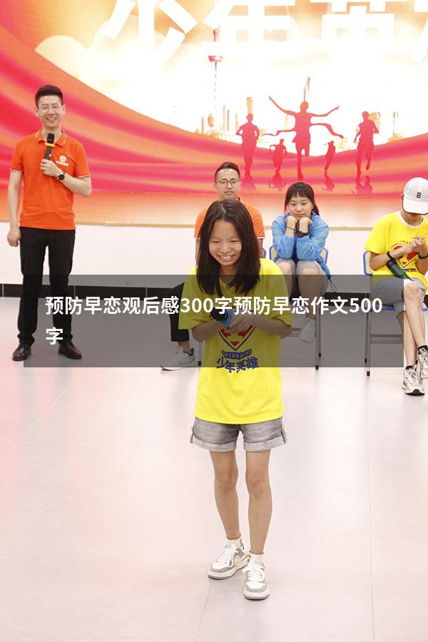 预防早恋观后感300字（预防早恋作文500字）