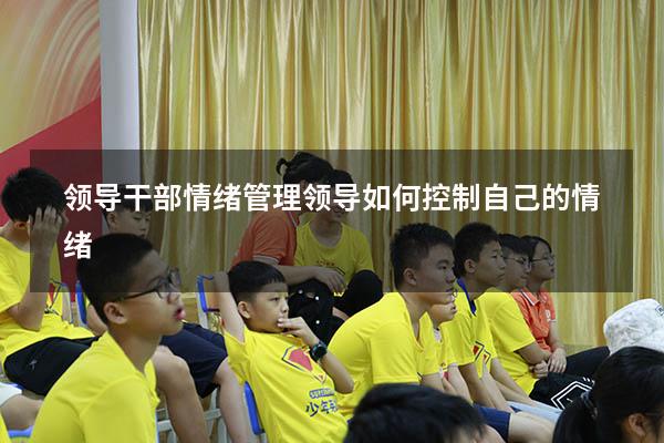 领导干部情绪管理（领导如何控制自己的情绪）