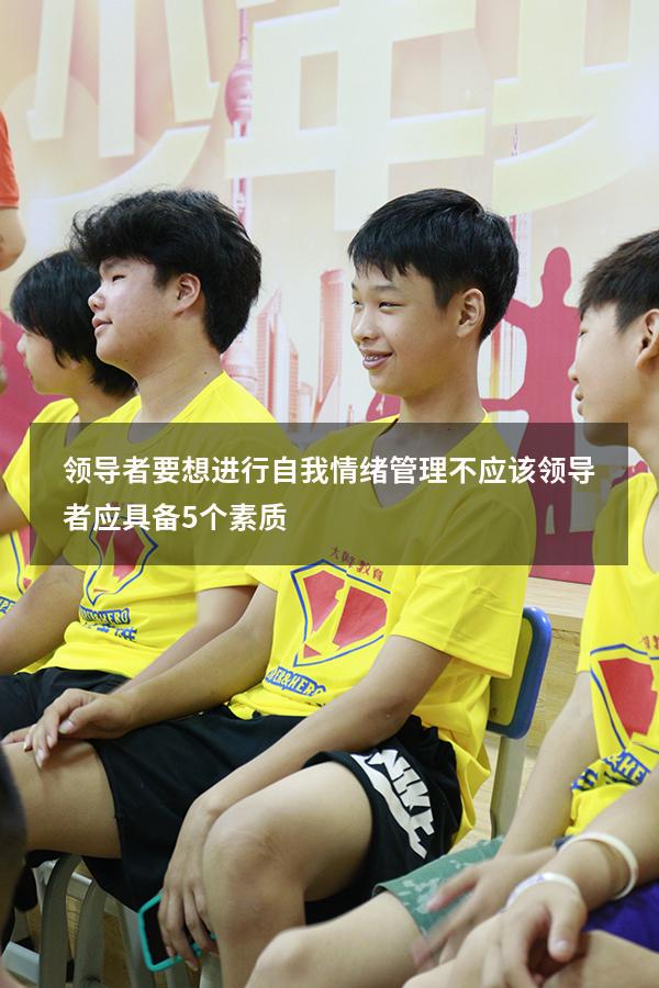 领导者要想进行自我情绪管理不应该（领导者应具备5个素质）