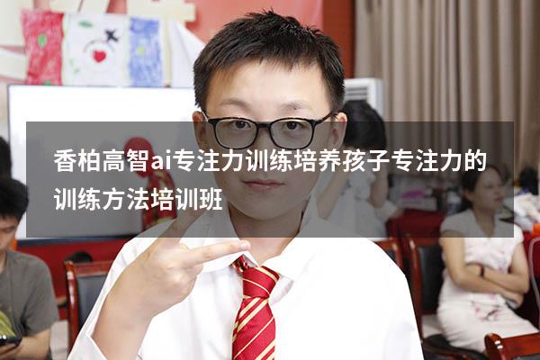 香柏高智ai专注力训练（培养孩子专注力的训练方法培训班）