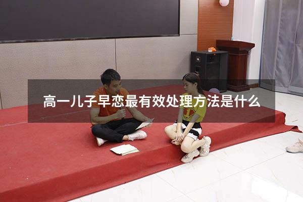 高一儿子早恋最有效处理方法是什么（发现自己孩子早恋应怎么处理）