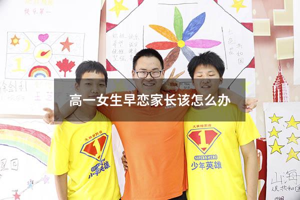 高一女生早恋家长该怎么办（发现上高一的女儿早恋该咋办）