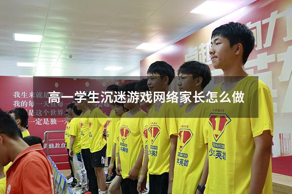高一学生沉迷游戏网络家长怎么做