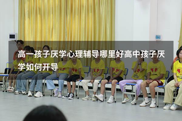 高一孩子厌学心理辅导哪里好（高中孩子厌学如何开导）