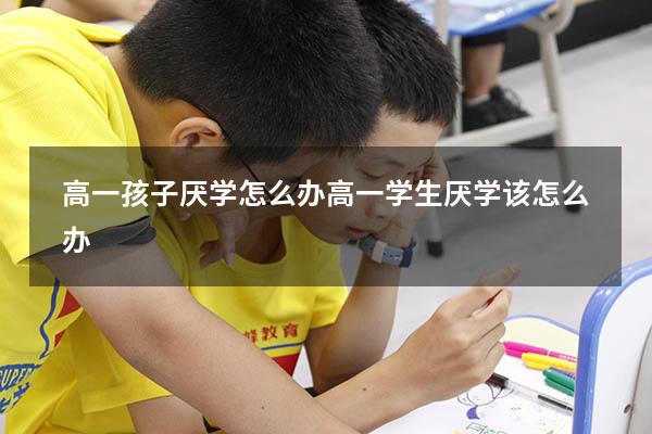 高一孩子厌学怎么办（高一学生厌学该怎么办）