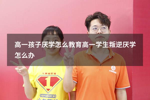 高一孩子厌学怎么教育（高一学生叛逆厌学怎么办）