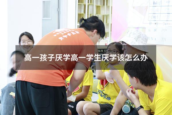 高一孩子厌学（高一学生厌学该怎么办）