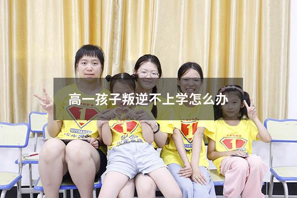 高一孩子叛逆不上学怎么办