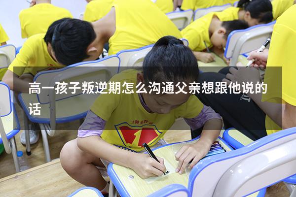 高一孩子叛逆期怎么沟通父亲想跟他说的话
