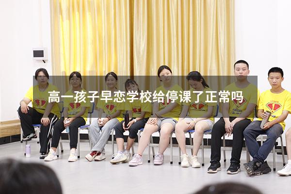 高一孩子早恋学校给停课了正常吗