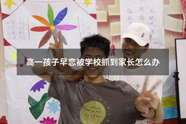 高一孩子早恋被学校抓到家长怎么办