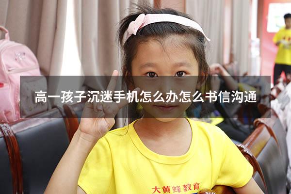 高一孩子沉迷手机怎么办怎么书信沟通