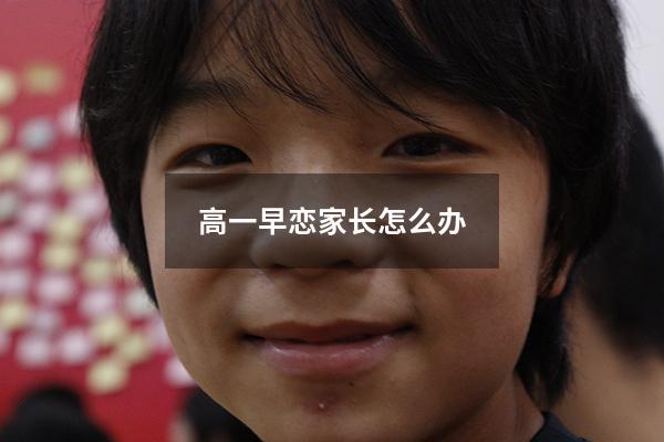 高一早恋家长怎么办（发现高一儿子谈恋爱怎么办）